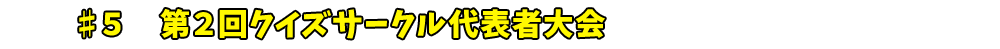 ♯5　第２回クイズサークル代表者大会