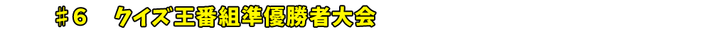 ♯6　クイズ王番組準優勝者大会