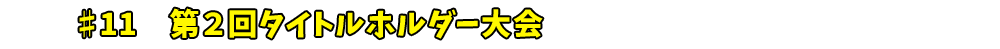 ♯11　第２回タイトルホルダー大会