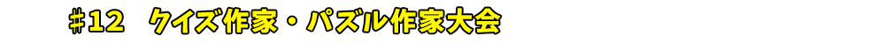 ♯12　クイズ作家・パズル作家大会