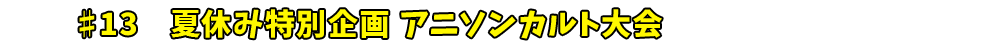 ♯13　夏休み特別企画 アニソンカルト大会