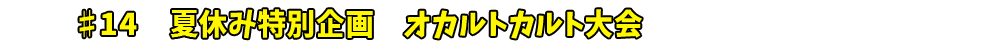 ♯14　夏休み特別企画　オカルトカルト大会