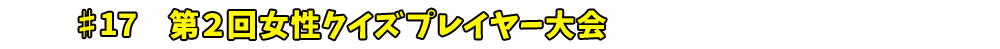 ♯17　第２回女性クイズプレイヤー大会